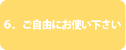 ６．ご自由にお使いください